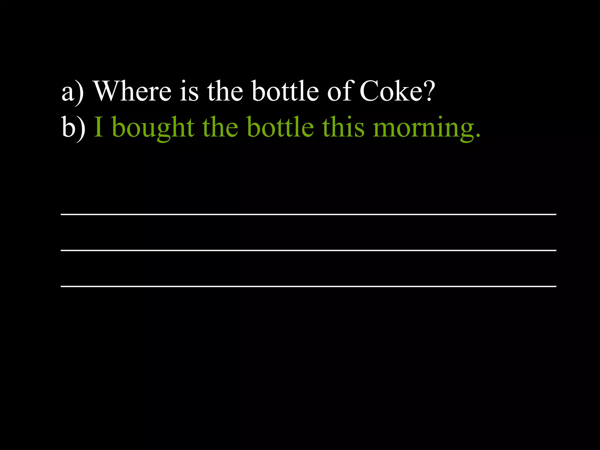 a) Where is the bottle of Coke?
b) I bought the bottle this morning.
_________________________________
_________________________________
_________________________________
 