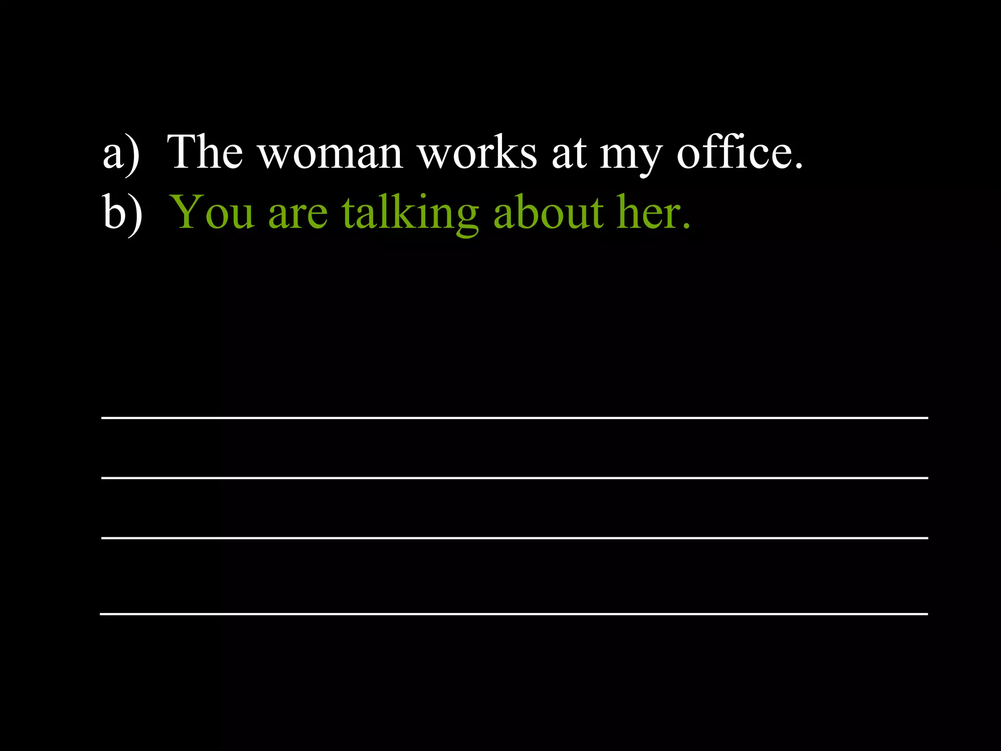 a) The woman works at my office.
b) You are talking about her.
_________________________________
_________________________________
_________________________________
_________________________________
 
