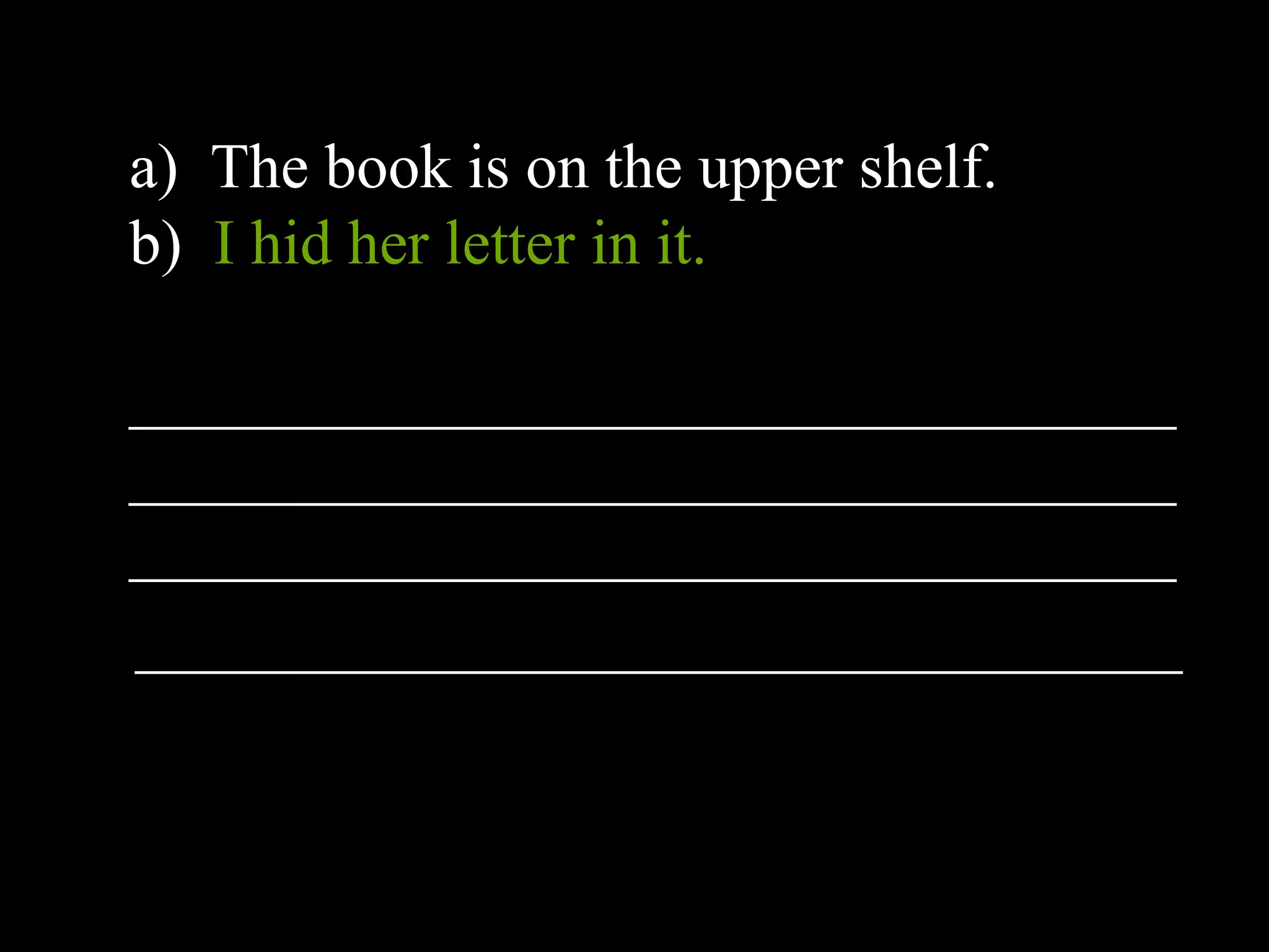 a) The book is on the upper shelf.
b) I hid her letter in it.
_________________________________
_________________________________
_________________________________
_________________________________
 
