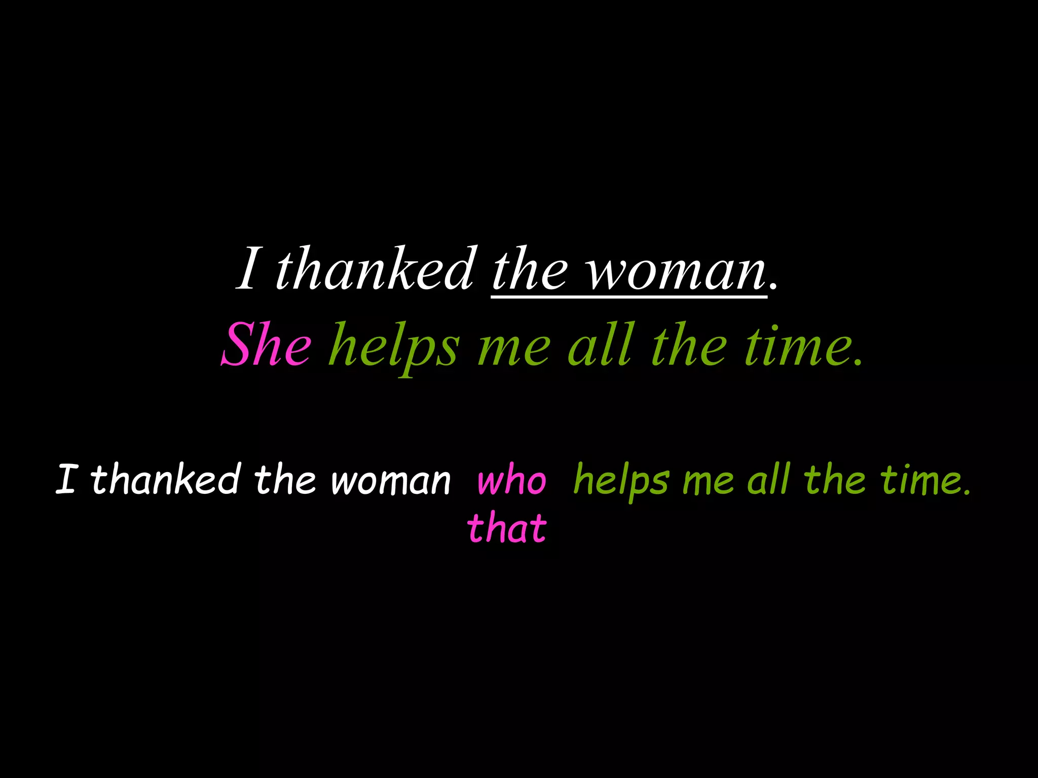 I thanked the woman.
She helps me all the time.
I thanked the woman who helps me all the time.
that
 