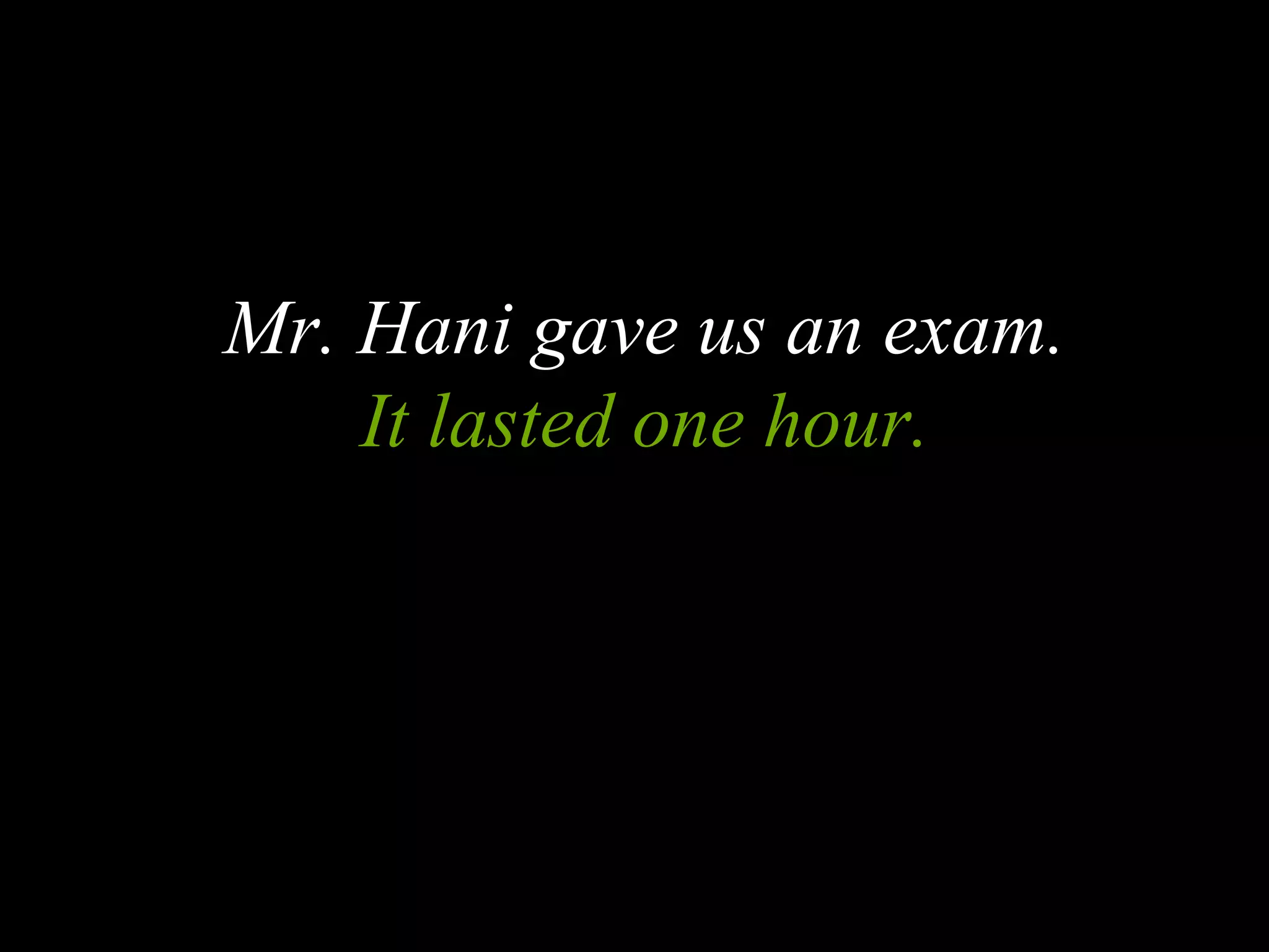 Mr. Hani gave us an exam.
It lasted one hour.
 