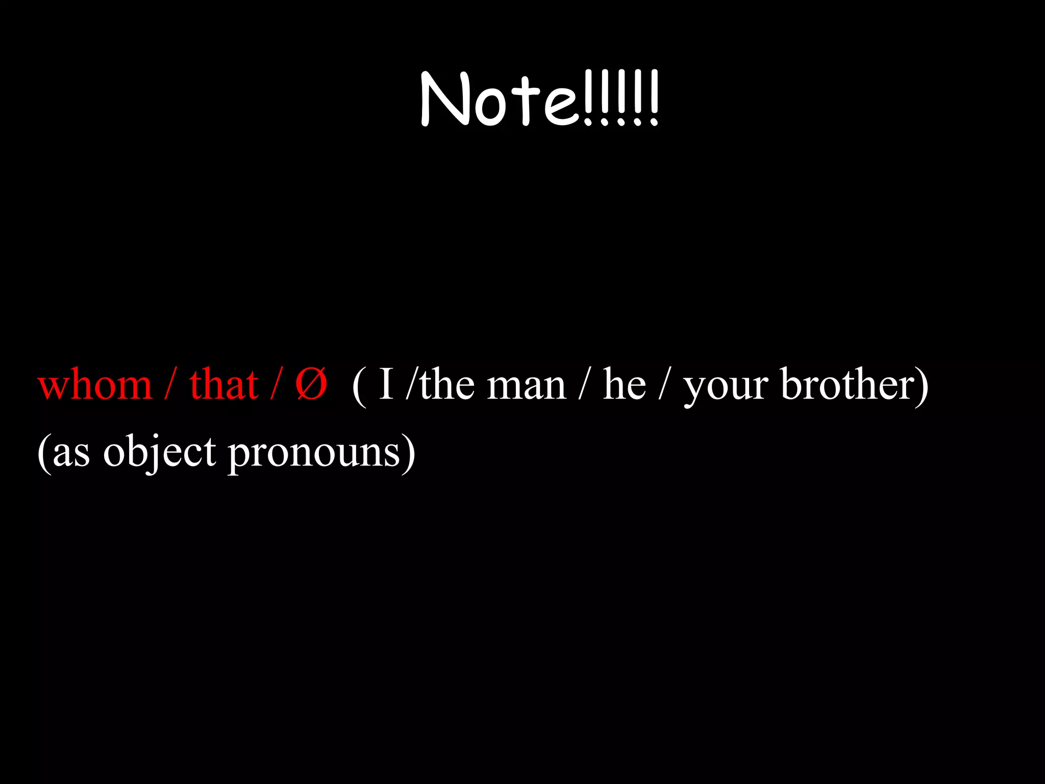 whom / that / Ø ( I /the man / he / your brother)
(as object pronouns)
Note!!!!!
 
