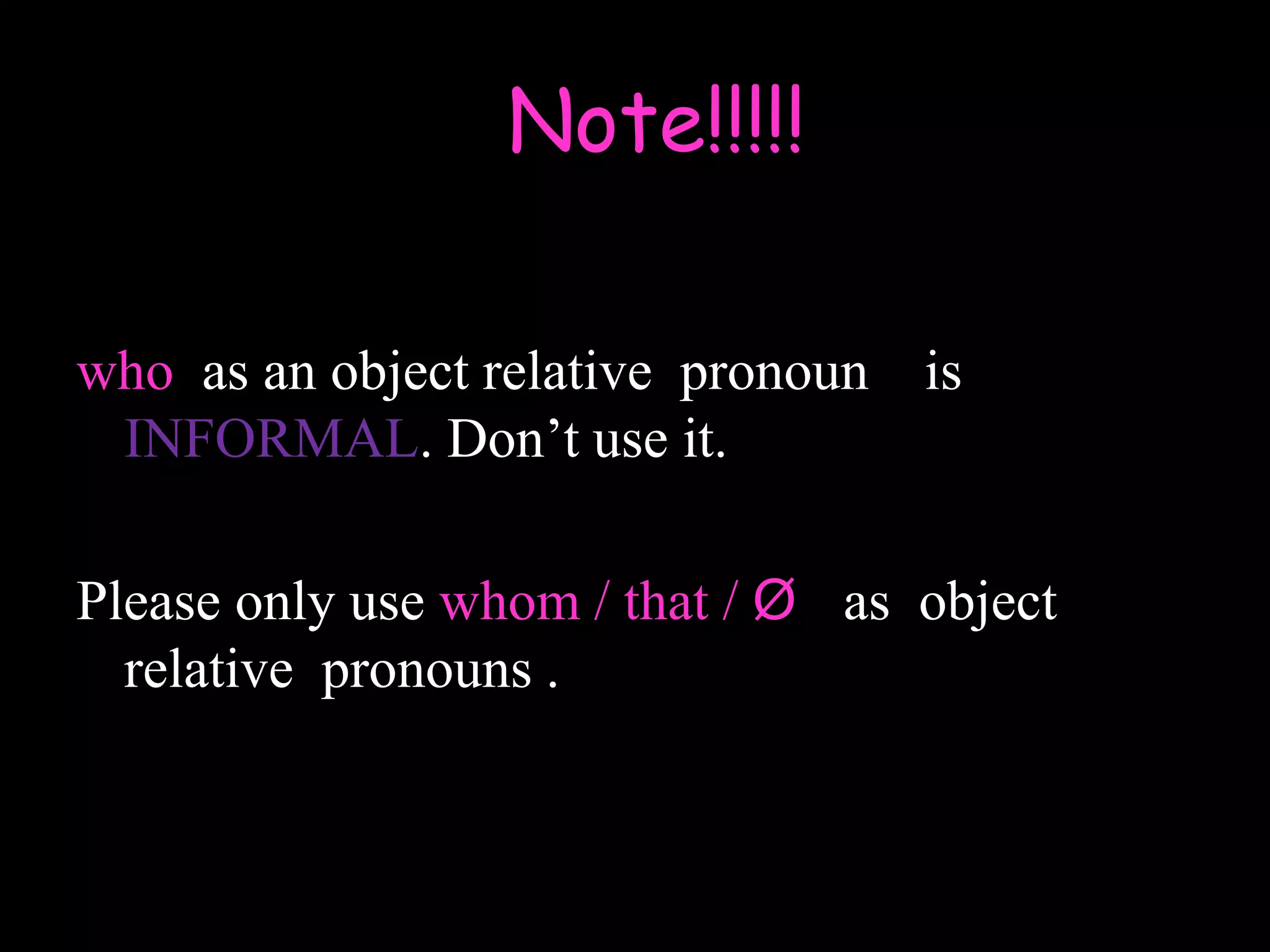 who as an object relative pronoun is
INFORMAL. Don’t use it.
Please only use whom / that / Ø as object
relative pronouns .
Note!!!!!
 