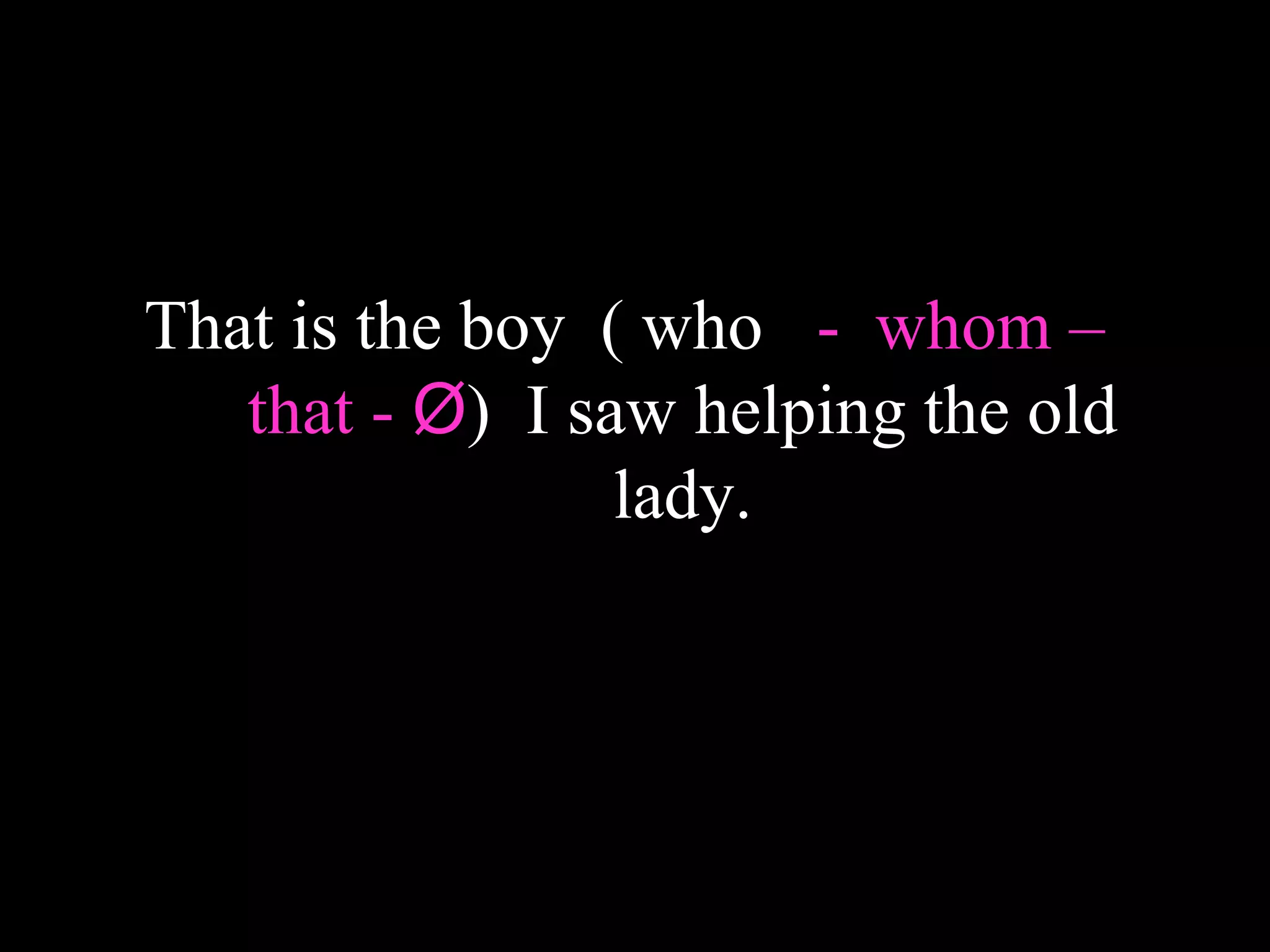 That is the boy ( who - whom –
that - Ø) I saw helping the old
lady.
 