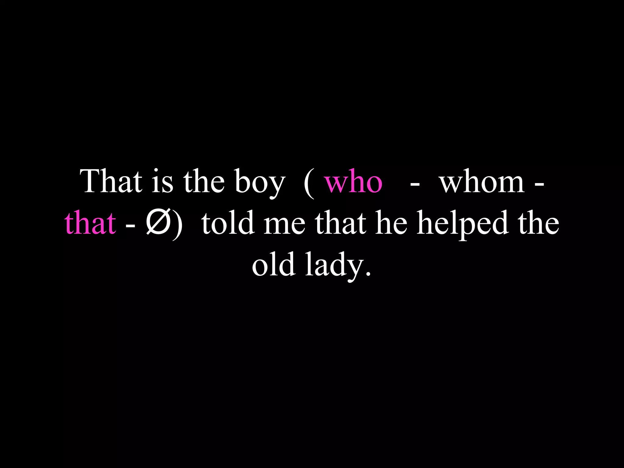 That is the boy ( who - whom -
that - Ø) told me that he helped the
old lady.
 