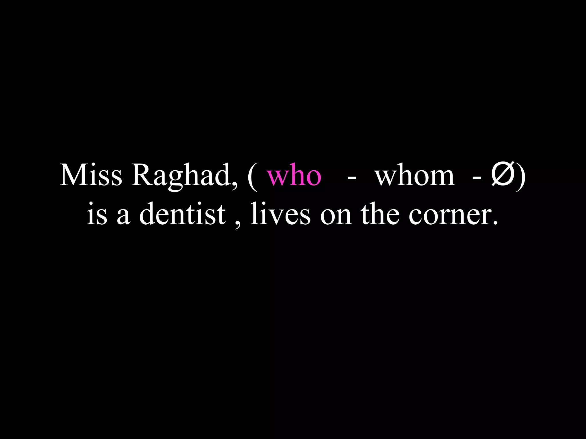 Miss Raghad, ( who - whom - Ø)
is a dentist , lives on the corner.
 