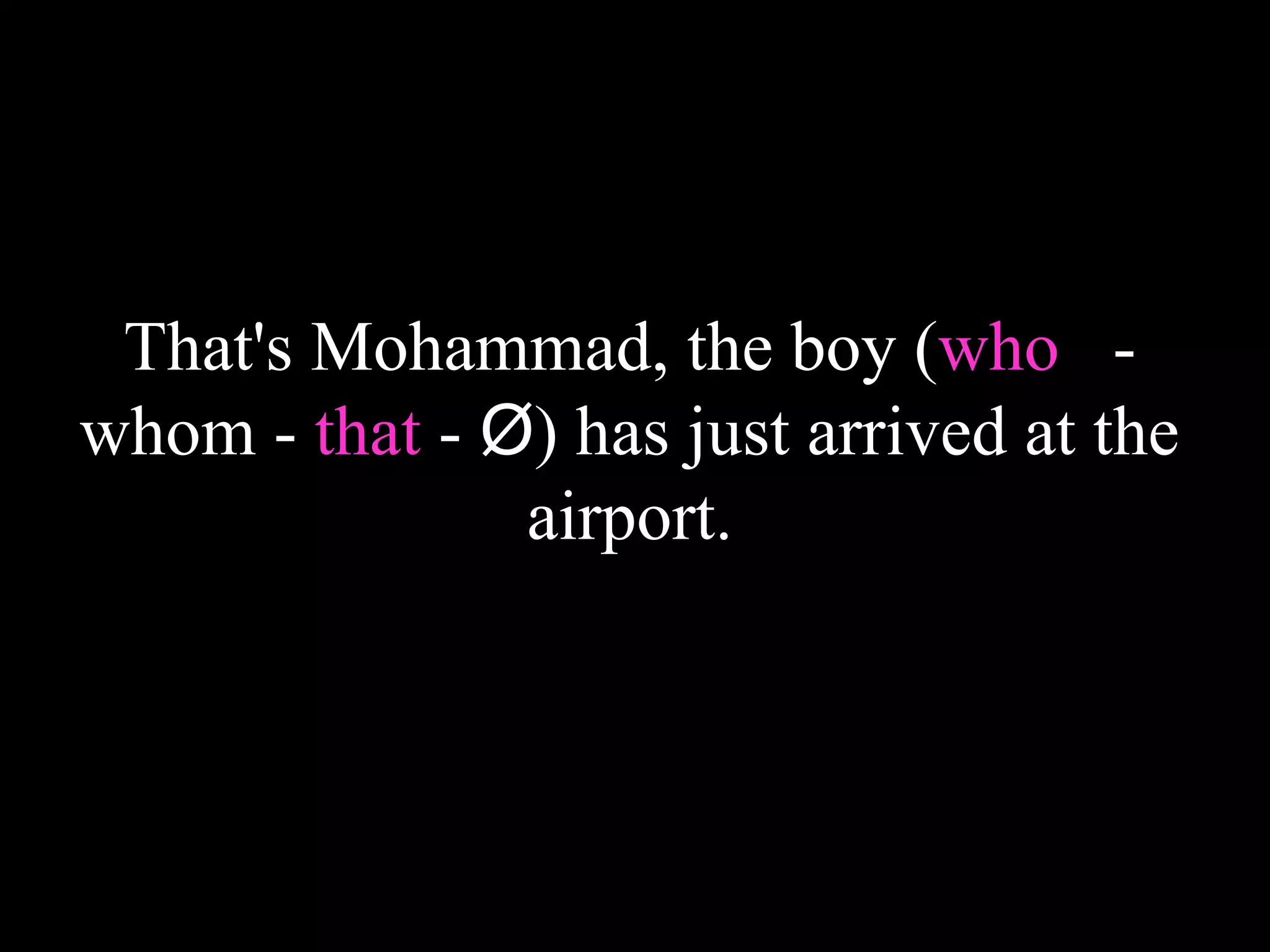 That's Mohammad, the boy (who -
whom - that - Ø) has just arrived at the
airport.
 