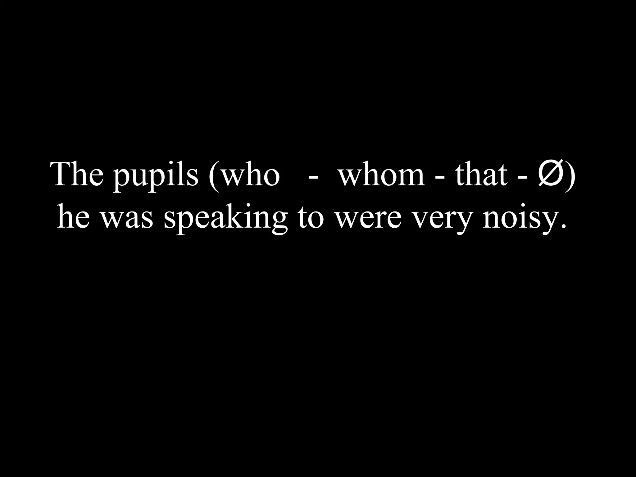 The pupils (who - whom - that - Ø)
he was speaking to were very noisy.
 