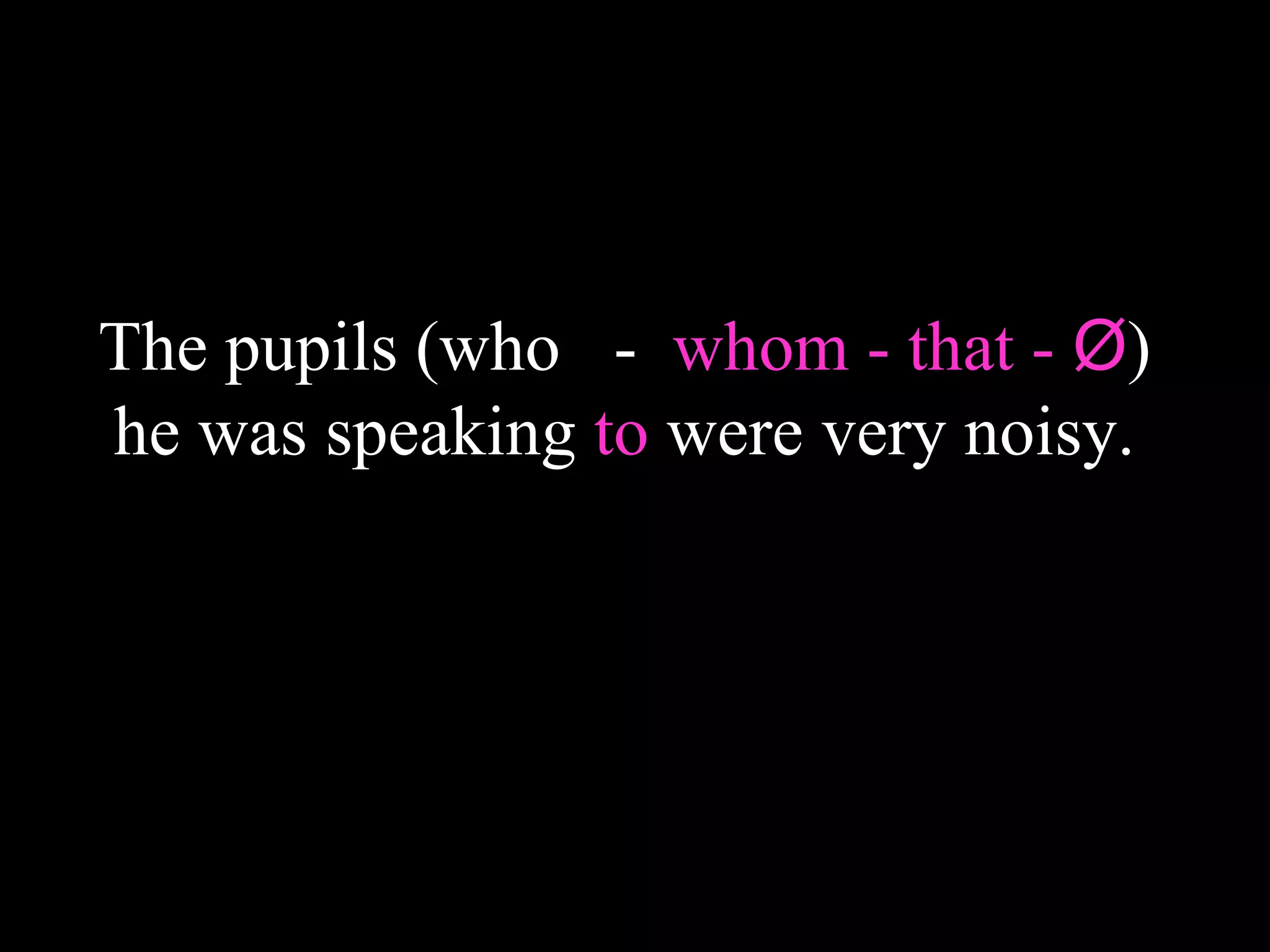 The pupils (who - whom - that - Ø)
he was speaking to were very noisy.
 