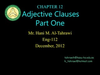 CHAPTER 12
Adjective Clauses
Part One
Mr. Hani M. Al-Tahrawi
Eng-112
December, 2012
tahrawih@ksau-hs.edu.sa
h_tahrawi@hotmail.com
 