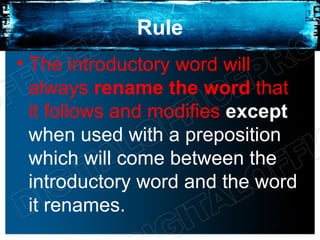 Rule
• The introductory word will
  always rename the word that
  it follows and modifies except
  when used with a preposition
  which will come between the
  introductory word and the word
  it renames.
 