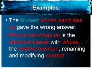 Examples:

• The student whose hand was
  up gave the wrong answer.
• Whose hand was up is the
  adjective clause with whose,
  the relative pronoun, renaming
  and modifying student.
 