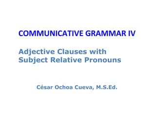 COMMUNICATIVE GRAMMAR IV

Adjective Clauses with
Subject Relative Pronouns


    César Ochoa Cueva, M.S.Ed.
 