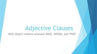 Adjective Clauses
With object relative pronoun WHO, WHOM, and THAT
 
