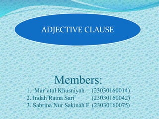 Members:
1. Mar’atul Khusniyah (23030160014)
2. Indah Ratna Sari (23030160042)
3. Sabrina Nur Sakinah F (23030160075)
ADJECTIVE CLAUSE
 