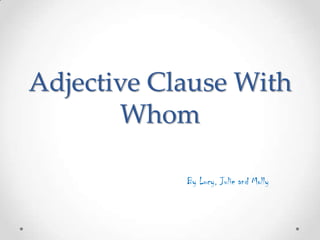 Adjective Clause With
Whom
By Lucy, Julie and Molly

 
