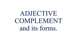 ADJECTIVE
COMPLEMENT
and its forms.
 
