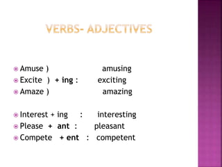  Amuse ) amusing
 Excite ) + ing : exciting
 Amaze ) amazing
 Interest + ing : interesting
 Please + ant : pleasant
 Compete + ent : competent
 