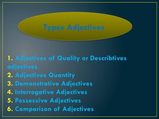 1. Adjectives of Quality or Describtives
adjectives
2. Adjectives Quantity
3. Demonstrative Adjectives
4. Interrogative Adjectives
5. Possessive Adjectives
6. Comparison of Adjectives
Types Adjectives
 