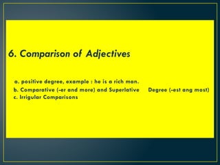 6. Comparison of Adjectives
a. positive degree, example : he is a rich man.
b. Comparative (-er and more) and Superlative Degree (-est ang most)
c. Irrigular Comparisons
 