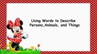 Using Words to Describe
Persons,Animals, and Things