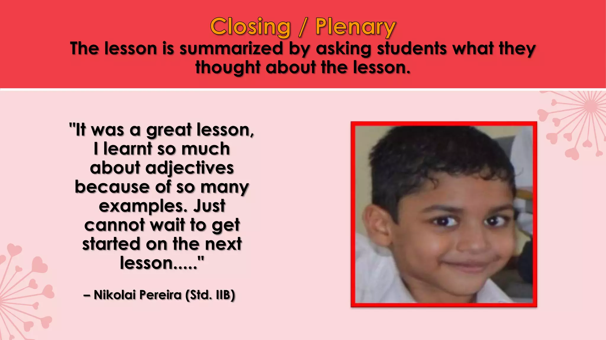 The lesson is summarized by asking students what they
thought about the lesson.
"It was a great lesson,
I learnt so much
about adjectives
because of so many
examples. Just
cannot wait to get
started on the next
lesson....."
– Nikolai Pereira (Std. IIB)
 