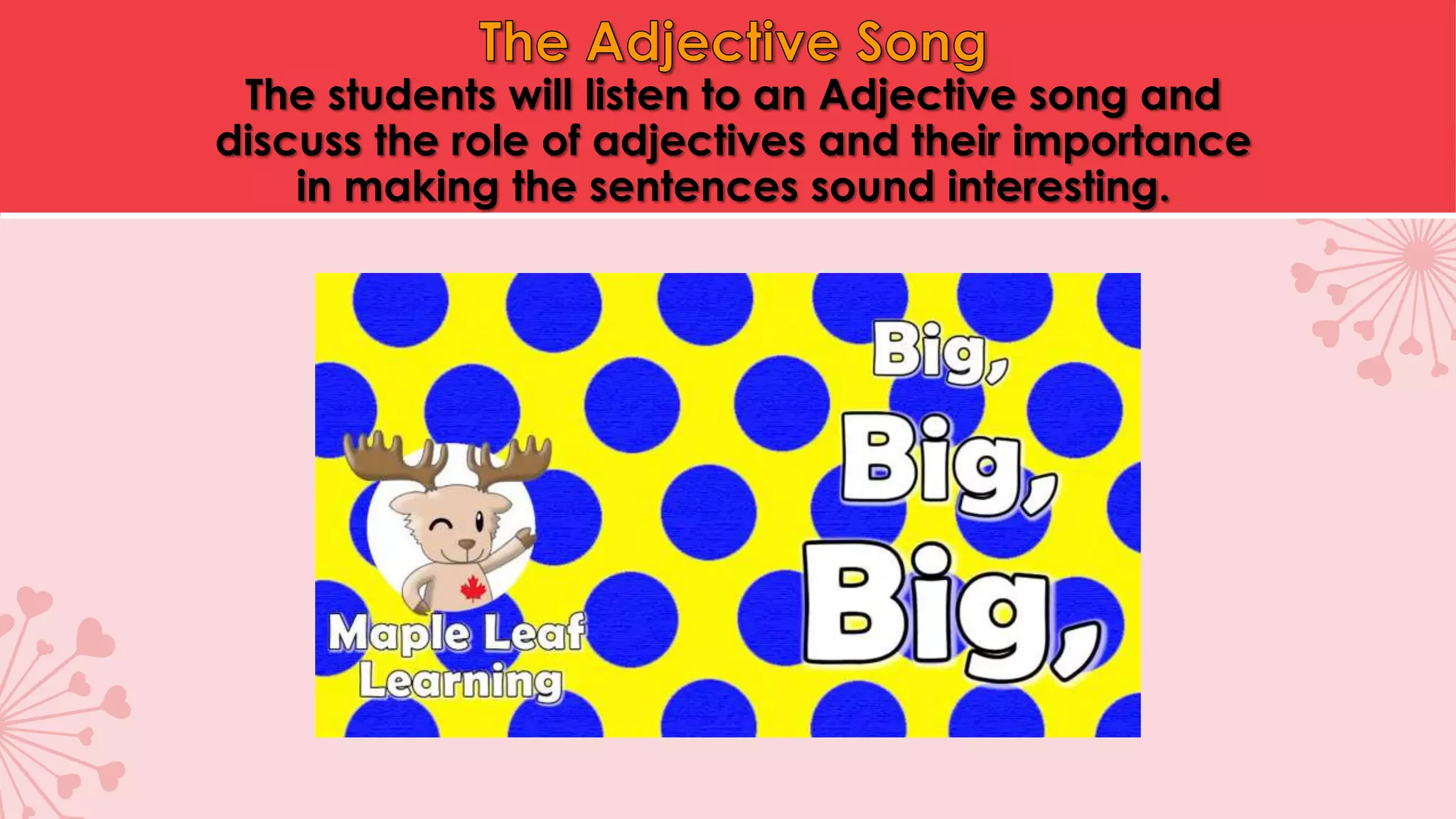 The students will listen to an Adjective song and
discuss the role of adjectives and their importance
in making the sentences sound interesting.
 