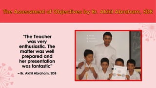 “The Teacher
was very
enthusiastic. The
matter was well
prepared and
her presentation
was fantastic"
– Br. Akhil Abraham, SDB
 