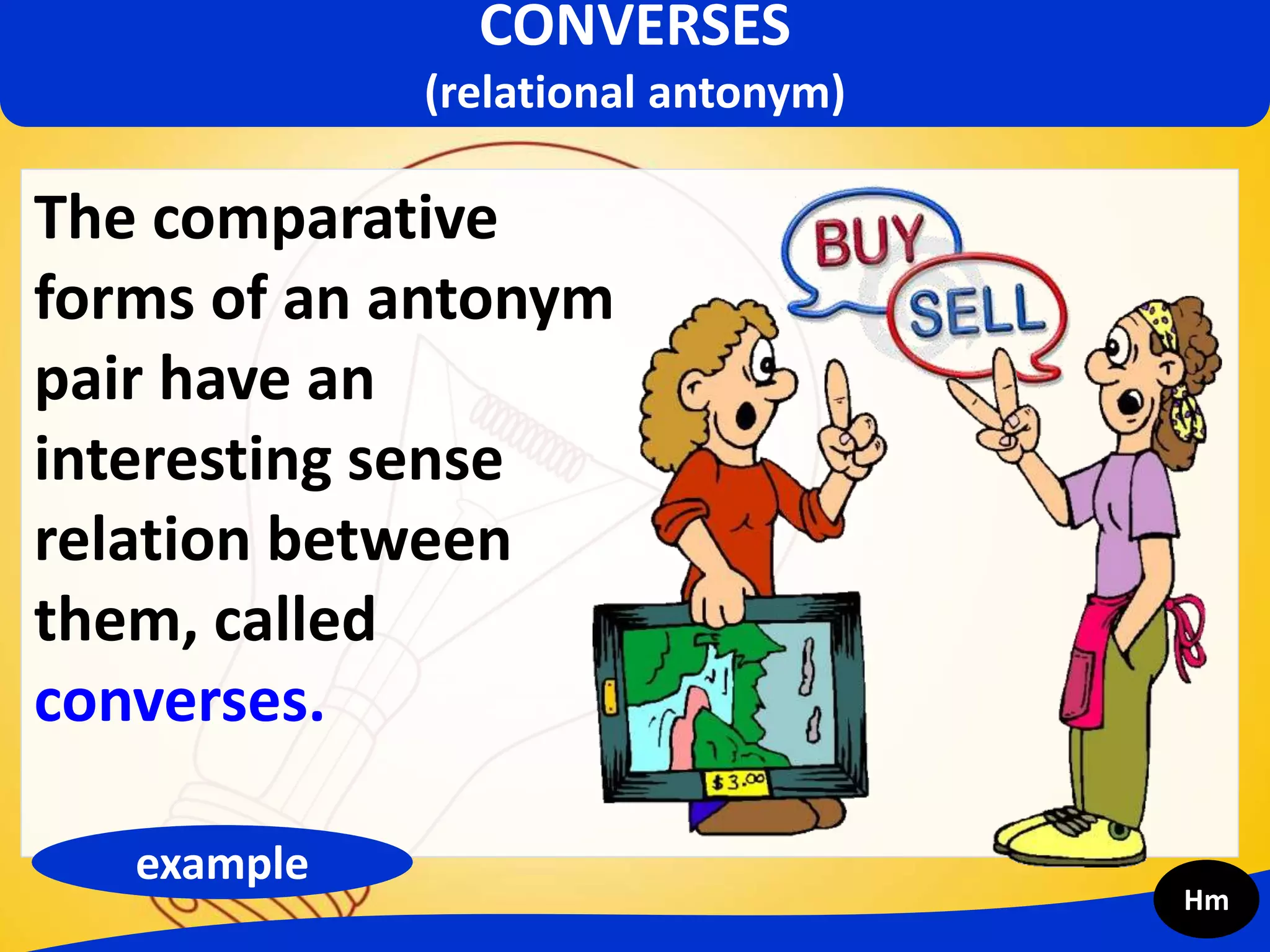 CONVERSES
(relational antonym)
The comparative
forms of an antonym
pair have an
interesting sense
relation between
them, called
converses.
example
Hm
 