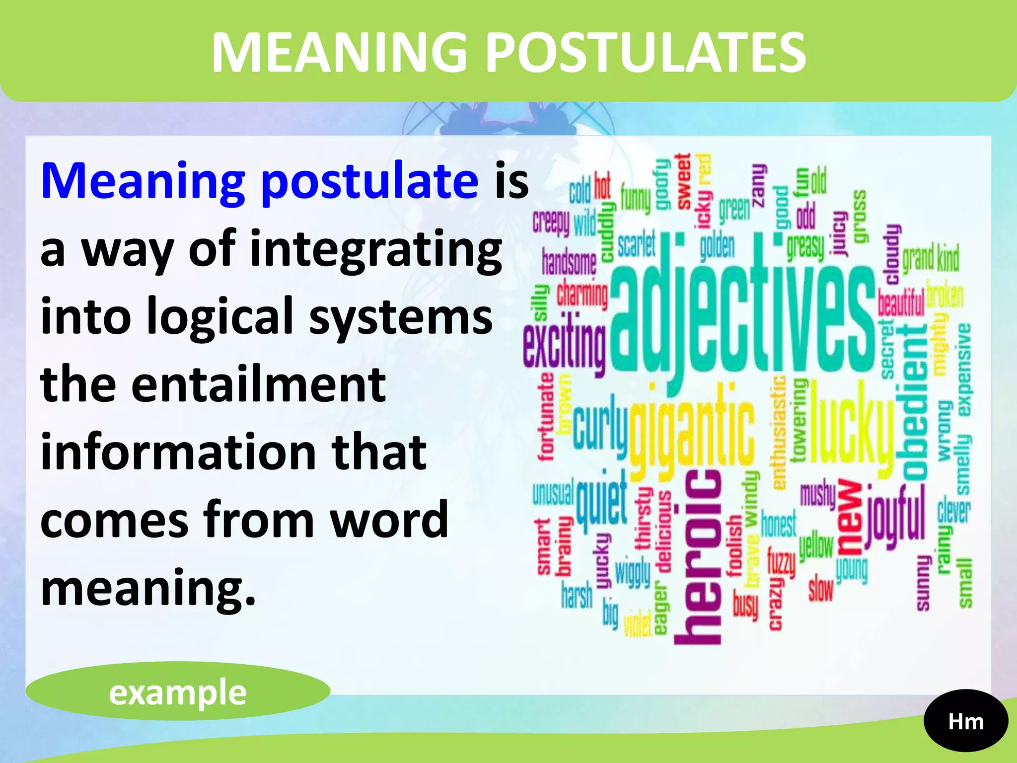 MEANING POSTULATES
Meaning postulate is
a way of integrating
into logical systems
the entailment
information that
comes from word
meaning.
example
Hm
 