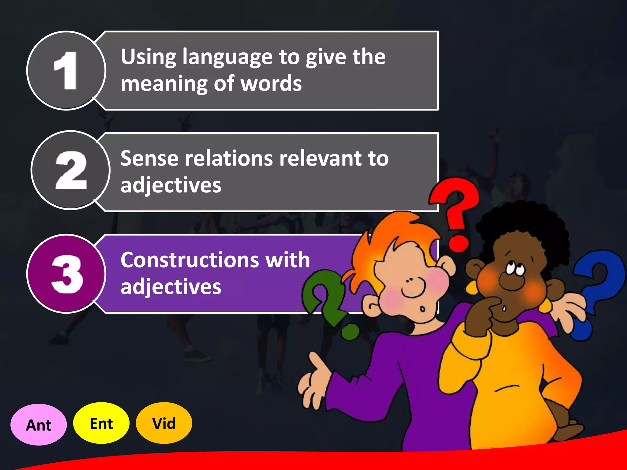 Using language to give the
meaning of words
Sense relations relevant to
adjectives
Constructions with
adjectives
Ant Ent Vid
 