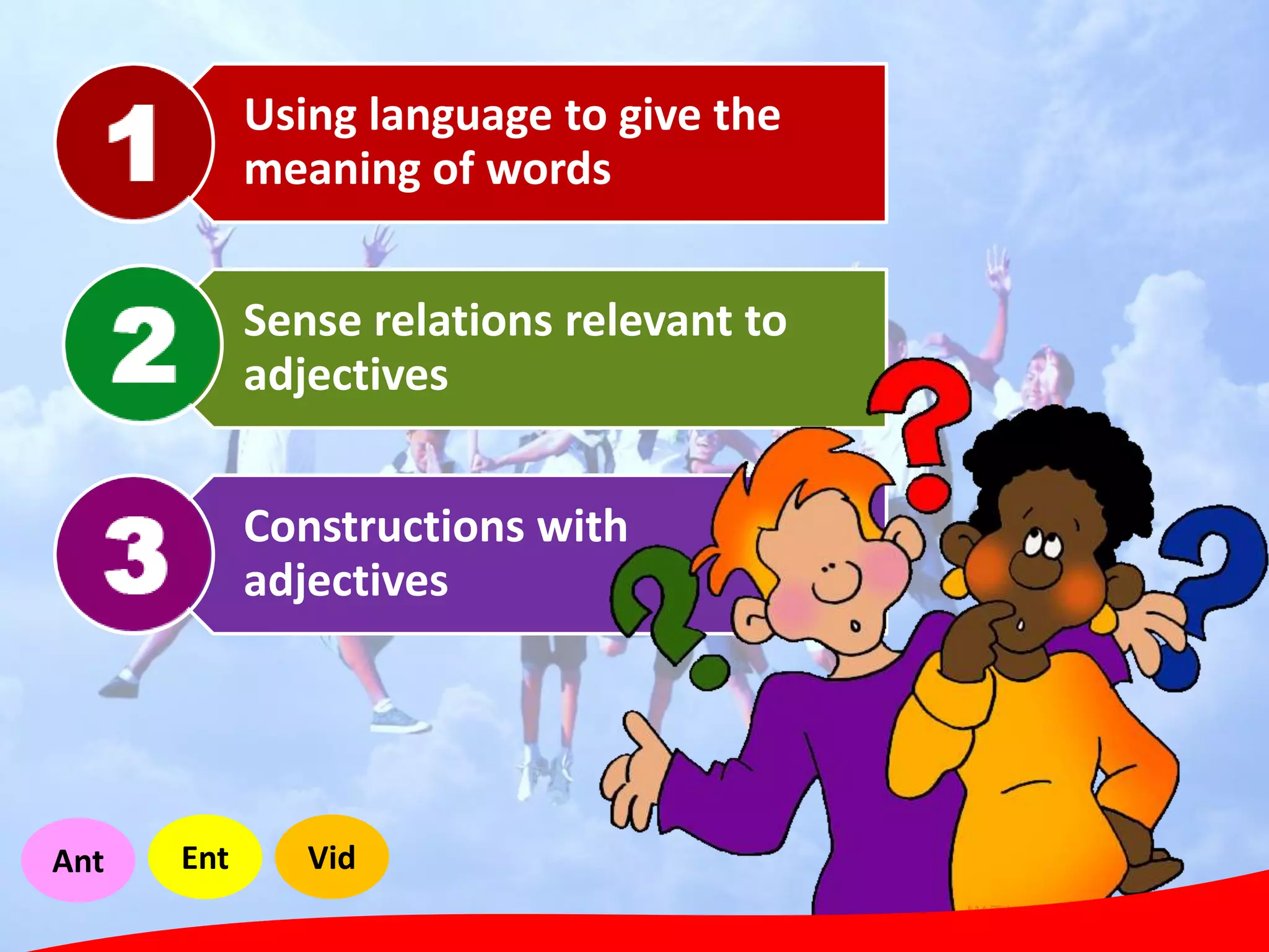 Using language to give the
meaning of words
Sense relations relevant to
adjectives
Constructions with
adjectives
Ant Ent Vid
 