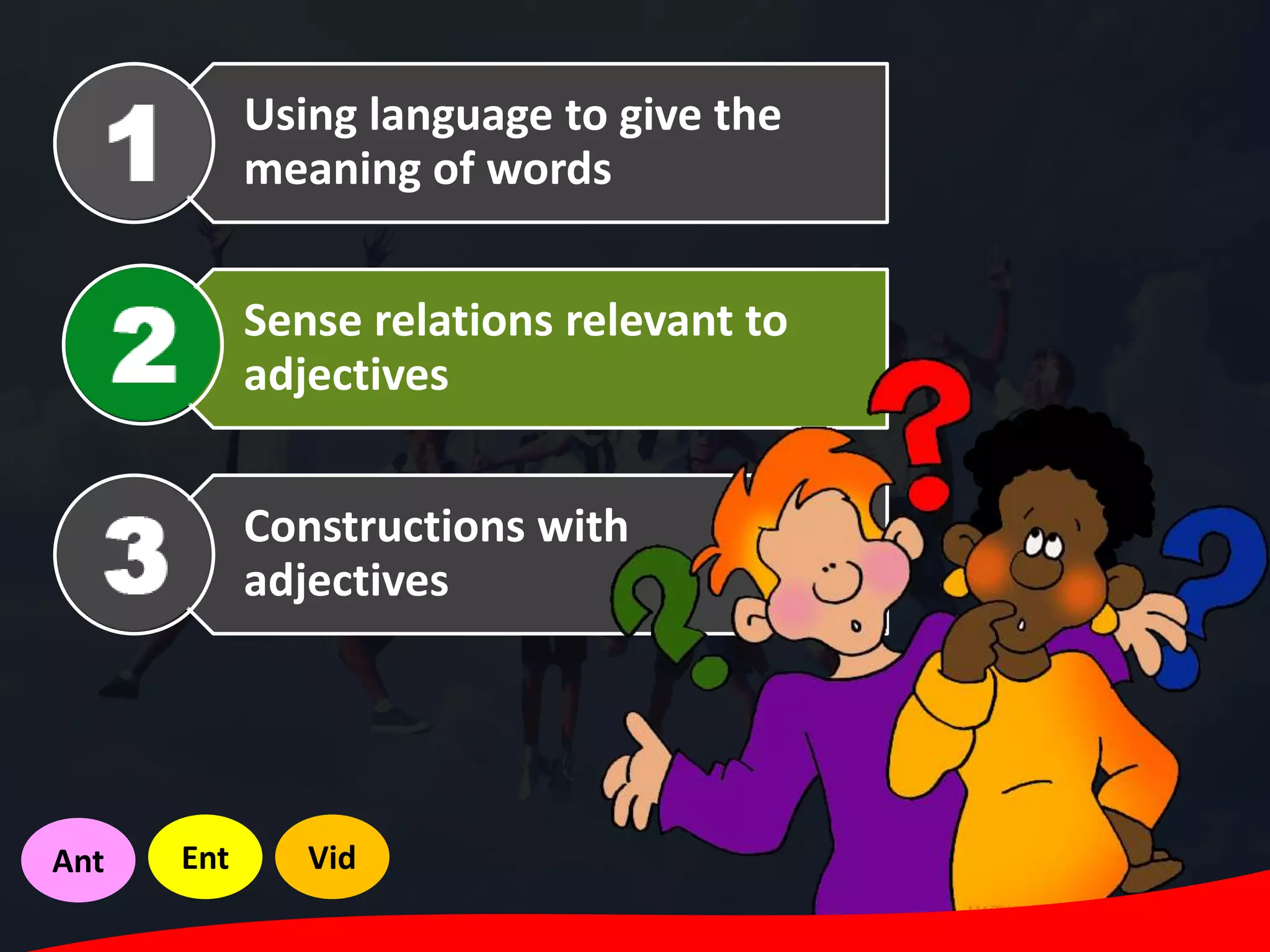 Using language to give the
meaning of words
Sense relations relevant to
adjectives
Constructions with
adjectives
Ant Ent Vid
 