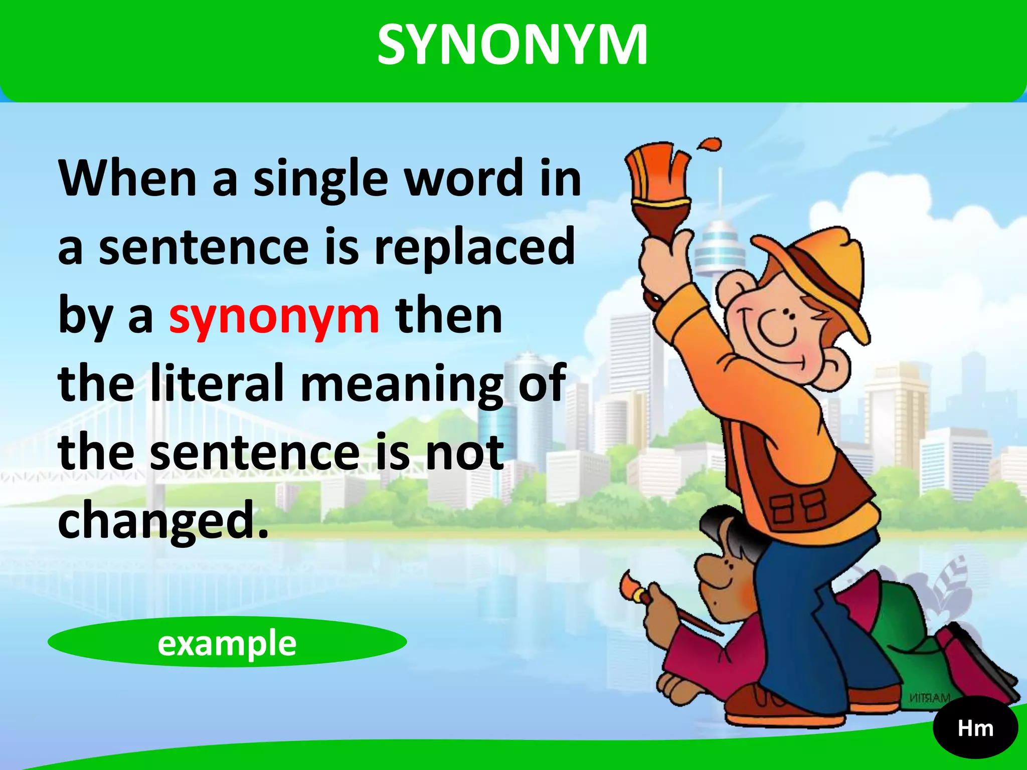 When a single word in
a sentence is replaced
by a synonym then
the literal meaning of
the sentence is not
changed.
SYNONYM
example
Hm
 