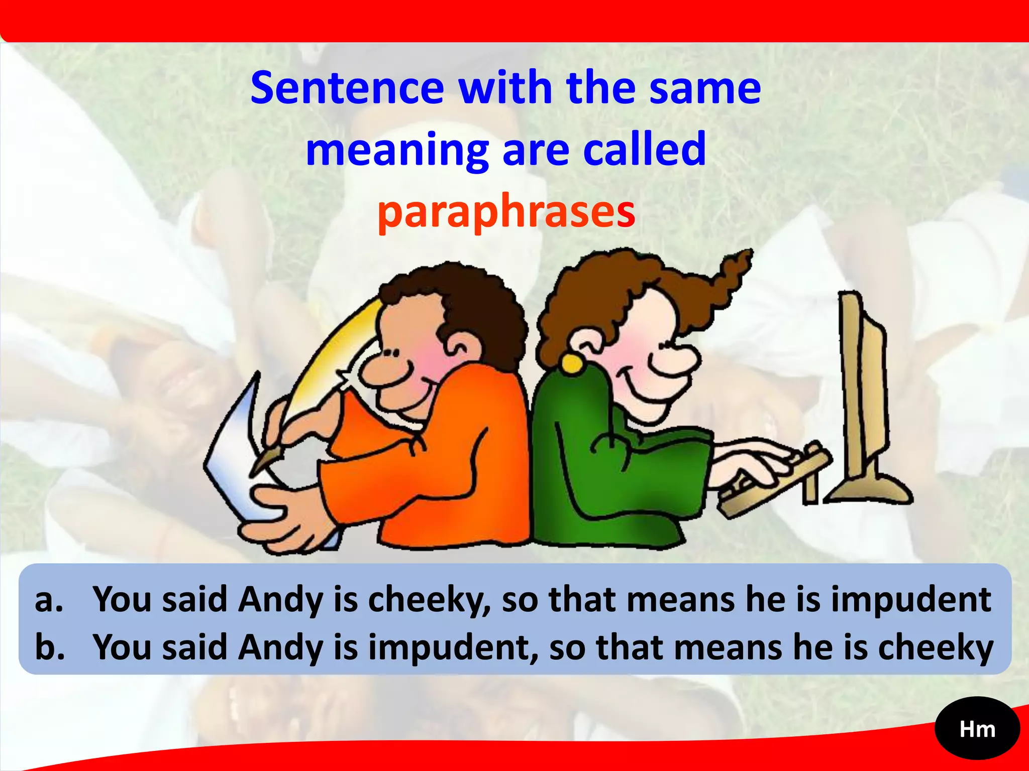 Sentence with the same
meaning are called
paraphrases
a. You said Andy is cheeky, so that means he is impudent
b. You said Andy is impudent, so that means he is cheeky
Hm
 