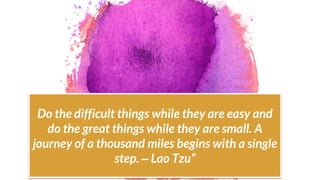 Do the difficult things while they are easy and
do the great things while they are small. A
journey of a thousand miles begins with a single
step. – Lao Tzu“
 