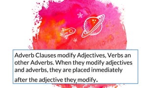 Adverb Clauses modify Adjectives, Verbs an
other Adverbs. When they modify adjectives
and adverbs, they are placed inmediately
after the adjective they modify.
7
 