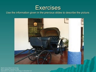 Exercises
        Use the information given in the previous slides to describe the picture.




María Irene Albers de Urriola
MA in Applied Linguistics USB
Specialist in Computer Technology in Education UC
 