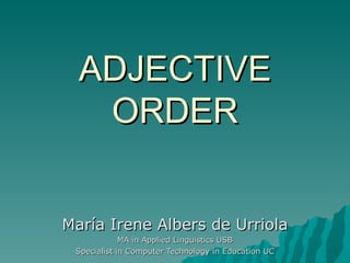 ADJECTIVE
   ORDER


María Irene Albers de Urriola
             MA in Applied Linguistics USB
 Specialist in Computer Technology in Education UC
 