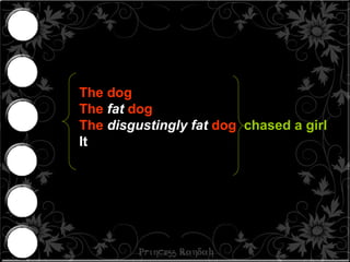 The dog  The  fat  dog The  disgustingly   fat  dog  chased a girl   It  