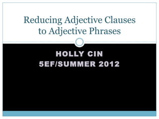 HOLLY CIN
5EF/SUMMER 2012
Reducing Adjective Clauses
to Adjective Phrases
 