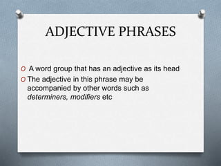 ADJECTIVE PHRASES
O A word group that has an adjective as its head
O The adjective in this phrase may be
accompanied by other words such as
determiners, modifiers etc
 