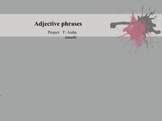 Adjective phrases
Project T: Aisha
maashi
 