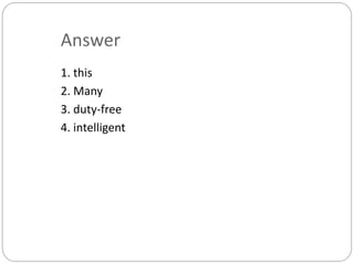 Answer 
1. this 
2. Many 
3. duty-free 
4. intelligent 
 