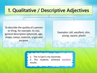 1. Qualitative / Descriptive Adjectives 
To describe the quality of a person 
or thing, for example, its size, 
general de...