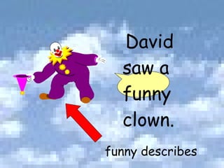 David saw a funny clown. funny describes 