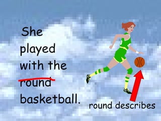 She played with the round basketball. round describes 