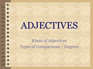 ADJECTIVES
      Kinds of Adjectives
Types of Comparisons / Degrees
 