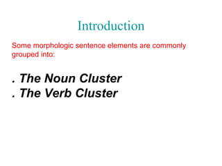 Introduction Some morphologic sentence elements are commonly grouped into : .  The Noun Cluster .  The Verb Cluster 