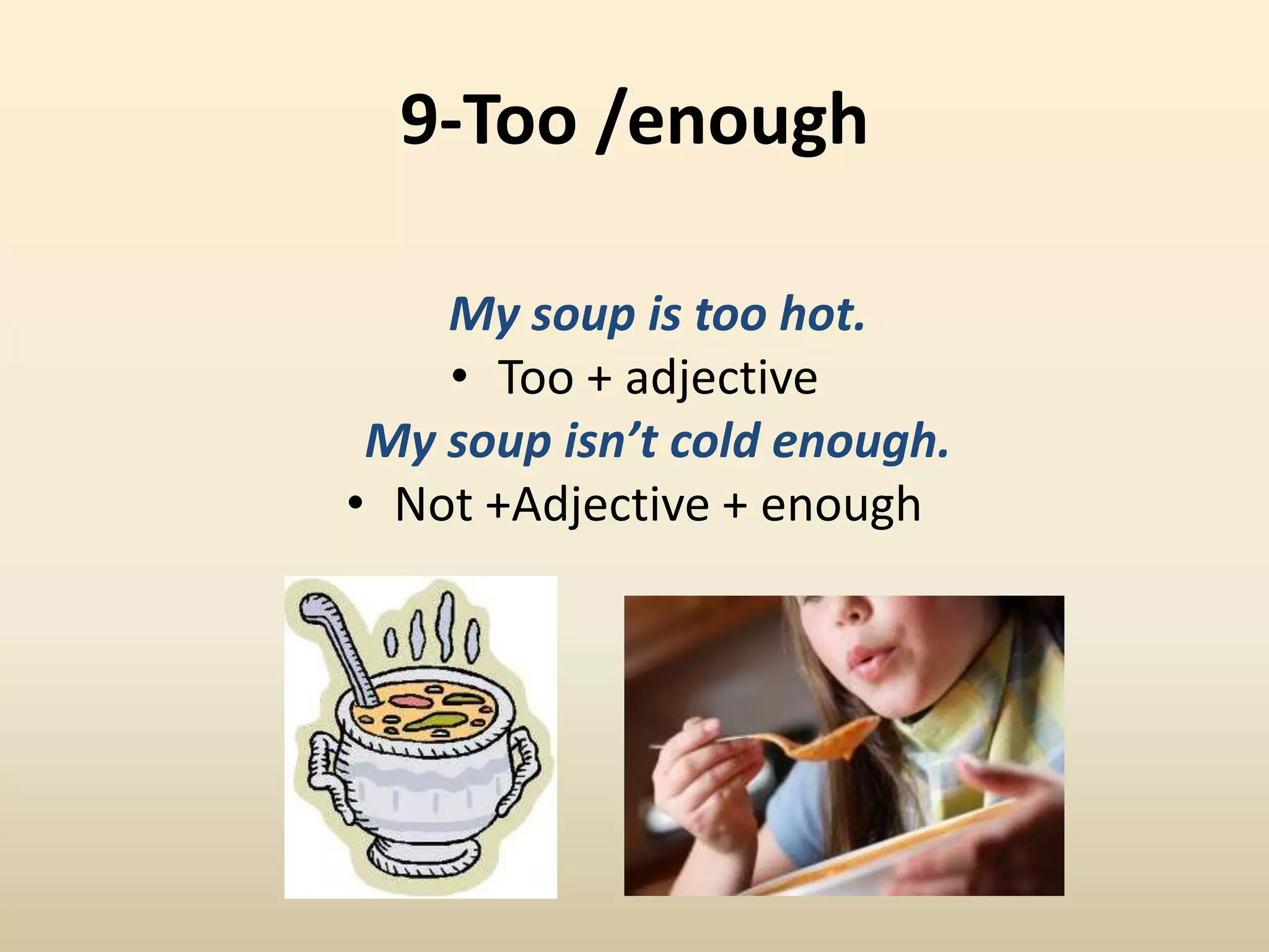 9-Too /enough	My soup is too hot.Too + adjective	My soup isn’t cold enough.Not +Adjective + enough